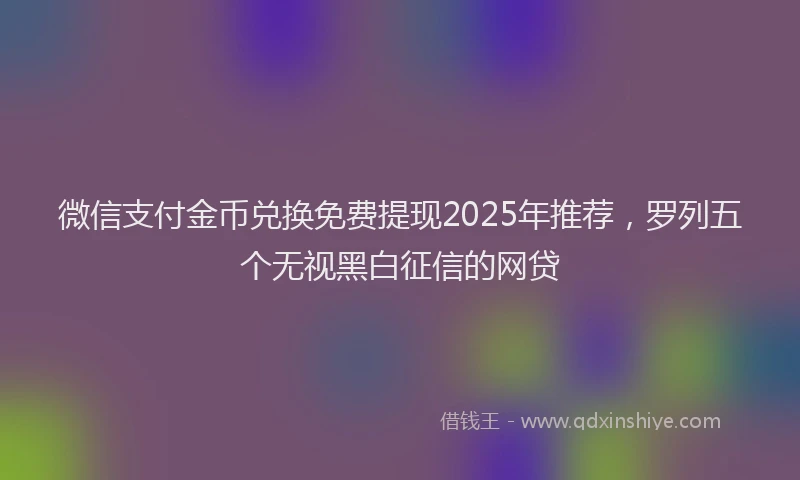 微信支付金币兑换免费提现2025年推荐，罗列五个无视黑白征信的网贷