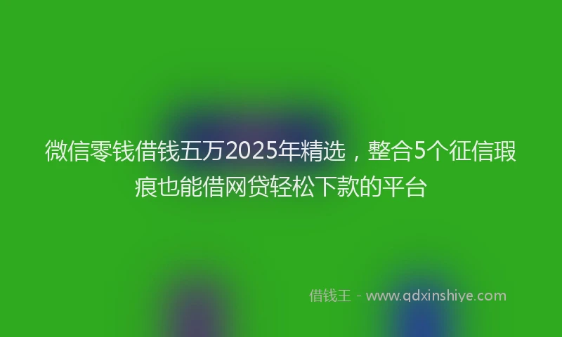 微信零钱借钱五万2025年精选，整合5个征信瑕疵也能借网贷轻松下款的平台