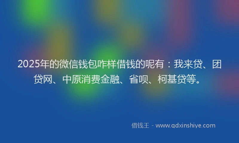 2025年的微信钱包咋样借钱的呢有：我来贷、团贷网、中原消费金融、省呗、柯基贷等。