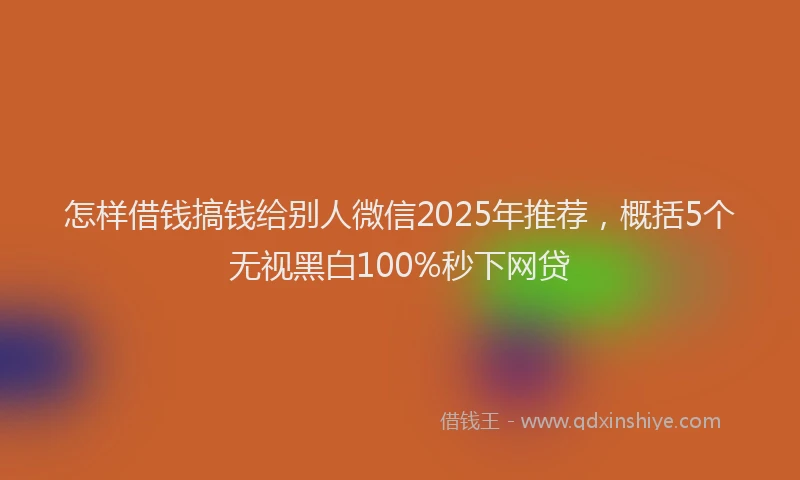 怎样借钱搞钱给别人微信2025年推荐，概括5个无视黑白100%秒下网贷