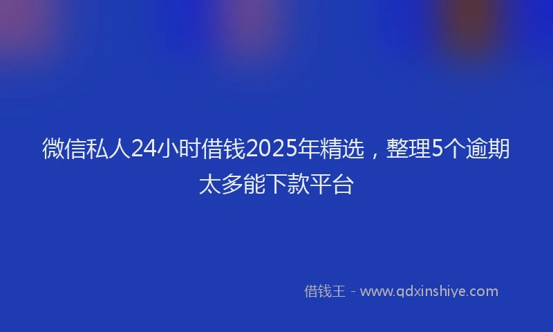 微信私人24小时借钱2025年精选，整理5个逾期太多能下款平台
