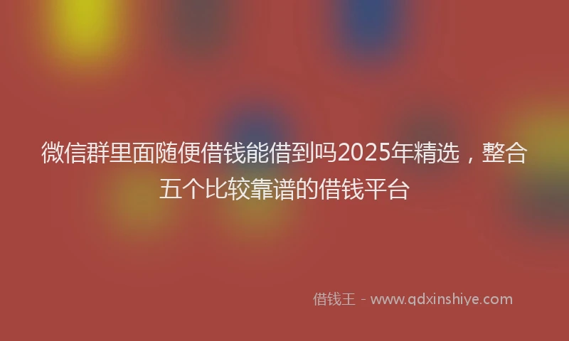 微信群里面随便借钱能借到吗2025年精选，整合五个比较靠谱的借钱平台
