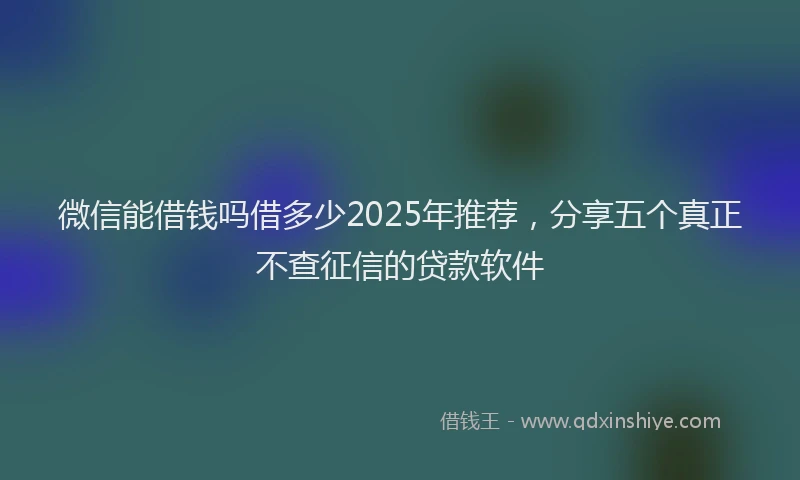 微信能借钱吗借多少2025年推荐，分享五个真正不查征信的贷款软件