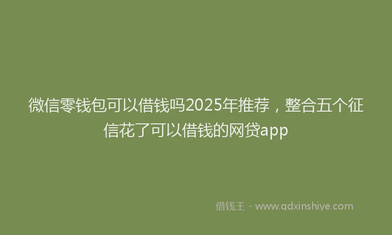 微信零钱包可以借钱吗2025年推荐，整合五个征信花了可以借钱的网贷app