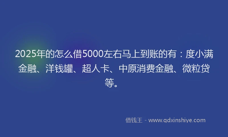 2025年的怎么借5000左右马上到账的有：度小满金融、洋钱罐、超人卡、中原消费金融、微粒贷等。