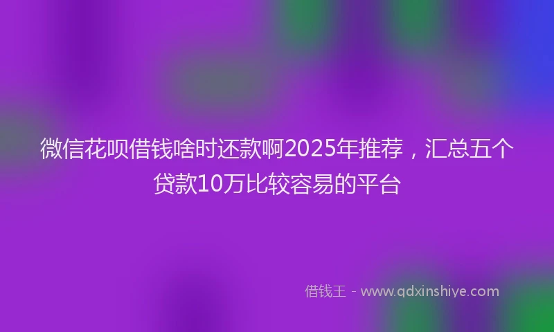 微信花呗借钱啥时还款啊2025年推荐，汇总五个贷款10万比较容易的平台