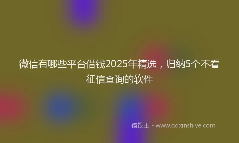 微信有哪些平台借钱2025年精选，归纳5个不看征信查询的软件