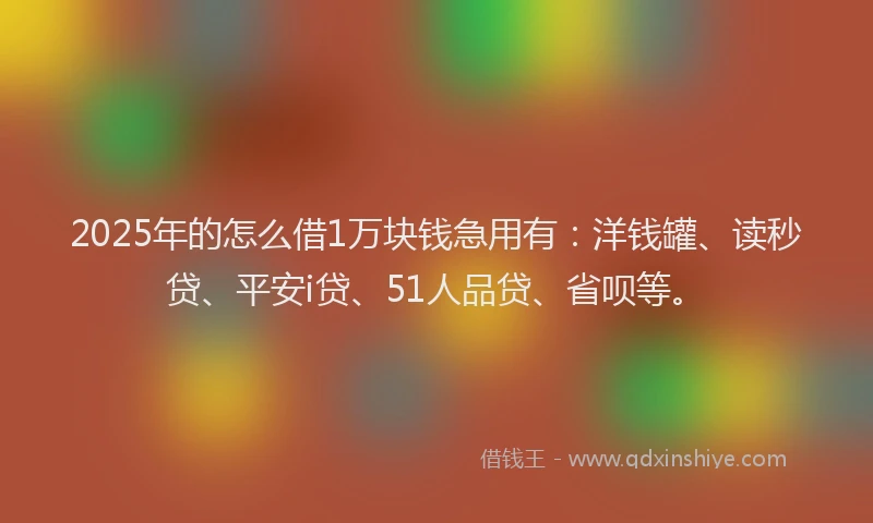 2025年的怎么借1万块钱急用有：洋钱罐、读秒贷、平安i贷、51人品贷、省呗等。