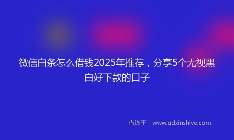 微信白条怎么借钱2025年推荐，分享5个无视黑白好下款的口子