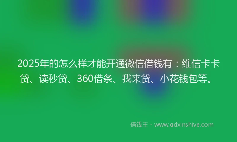 2025年的怎么样才能开通微信借钱有：维信卡卡贷、读秒贷、360借条、我来贷、小花钱包等。