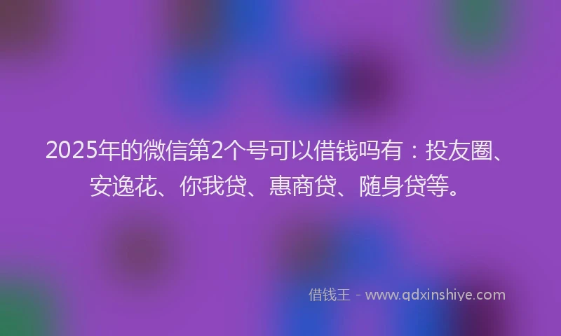 2025年的微信第2个号可以借钱吗有：投友圈、安逸花、你我贷、惠商贷、随身贷等。
