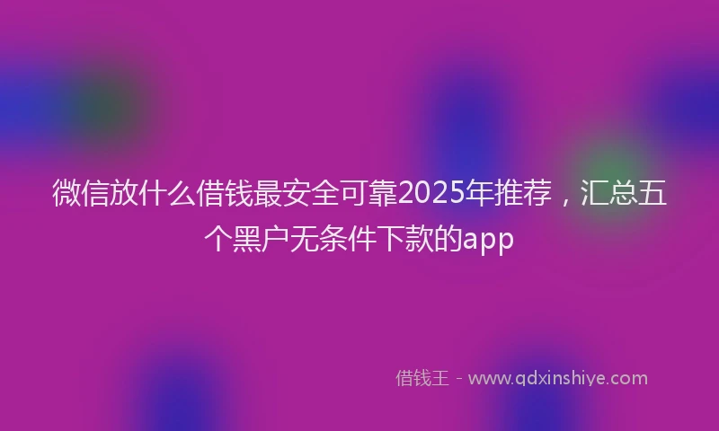 微信放什么借钱最安全可靠2025年推荐，汇总五个黑户无条件下款的app