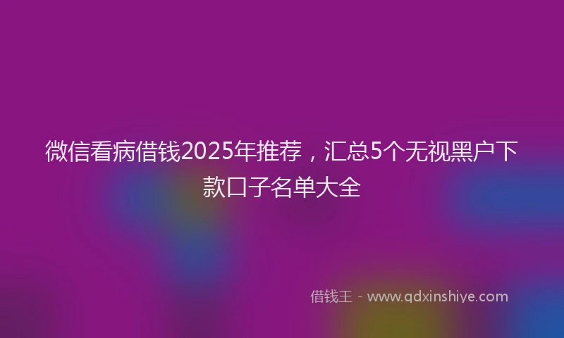 微信看病借钱2025年推荐，汇总5个无视黑户下款口子名单大全