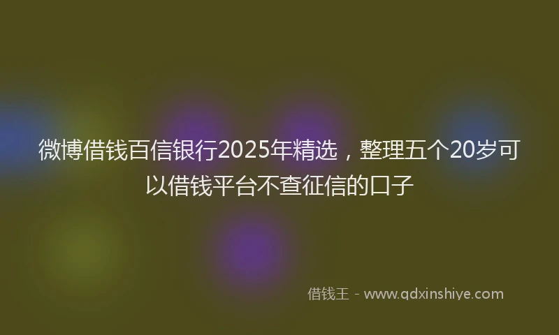 微博借钱百信银行2025年精选，整理五个20岁可以借钱平台不查征信的口子