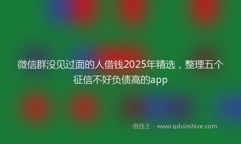 微信群没见过面的人借钱2025年精选，整理五个征信不好负债高的app