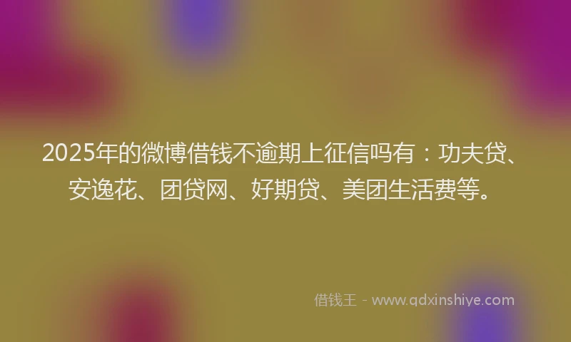 2025年的微博借钱不逾期上征信吗有：功夫贷、安逸花、团贷网、好期贷、美团生活费等。
