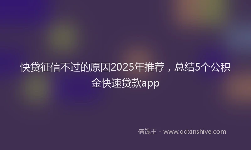 快贷征信不过的原因2025年推荐，总结5个公积金快速贷款app