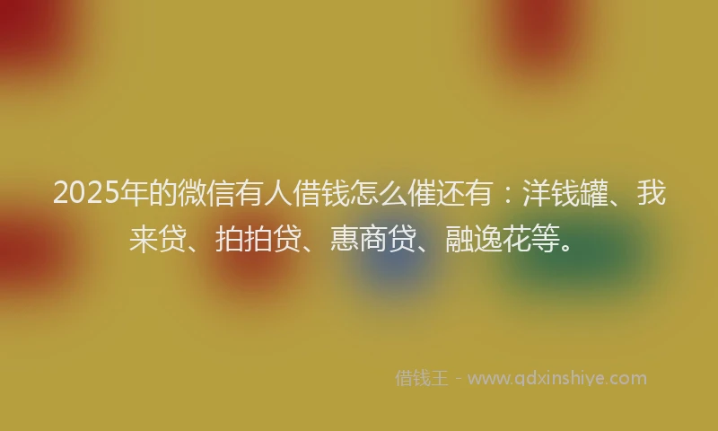 2025年的微信有人借钱怎么催还有：洋钱罐、我来贷、拍拍贷、惠商贷、融逸花等。