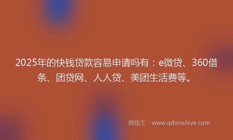 2025年的快钱贷款容易申请吗有：e微贷、360借条、团贷网、人人贷、美团生活费等。