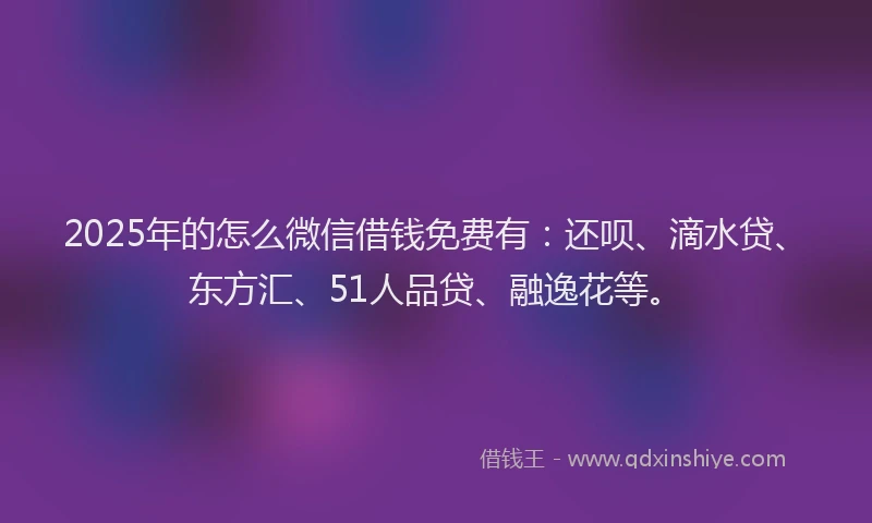 2025年的怎么微信借钱免费有：还呗、滴水贷、东方汇、51人品贷、融逸花等。