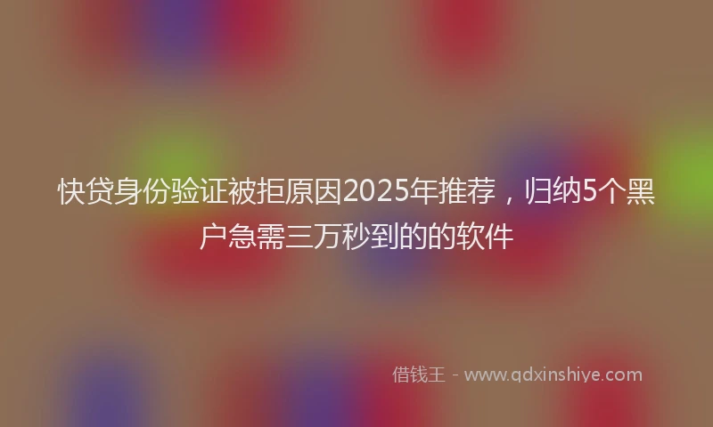 快贷身份验证被拒原因2025年推荐，归纳5个黑户急需三万秒到的的软件