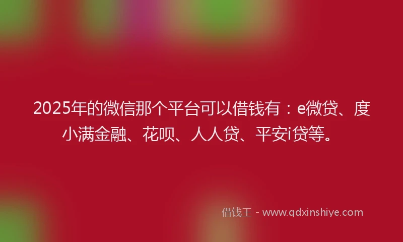 2025年的微信那个平台可以借钱有：e微贷、度小满金融、花呗、人人贷、平安i贷等。