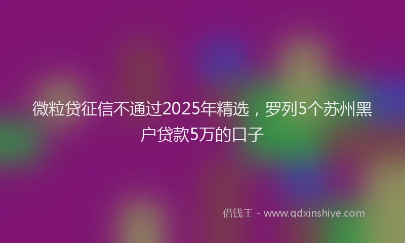微粒贷征信不通过2025年精选，罗列5个苏州黑户贷款5万的口子
