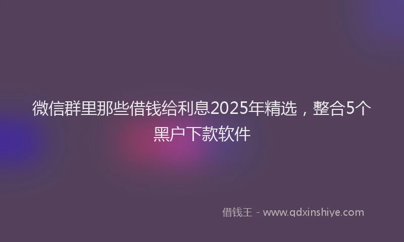 微信群里那些借钱给利息2025年精选，整合5个黑户下款软件