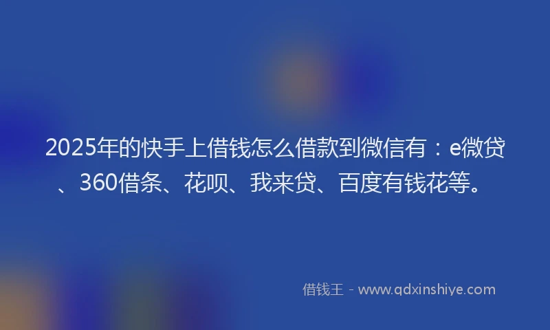 2025年的快手上借钱怎么借款到微信有：e微贷、360借条、花呗、我来贷、百度有钱花等。