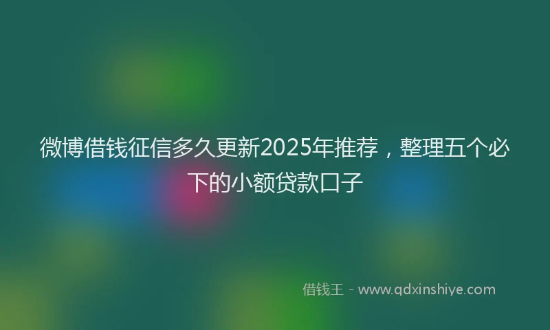 微博借钱征信多久更新2025年推荐，整理五个必下的小额贷款口子