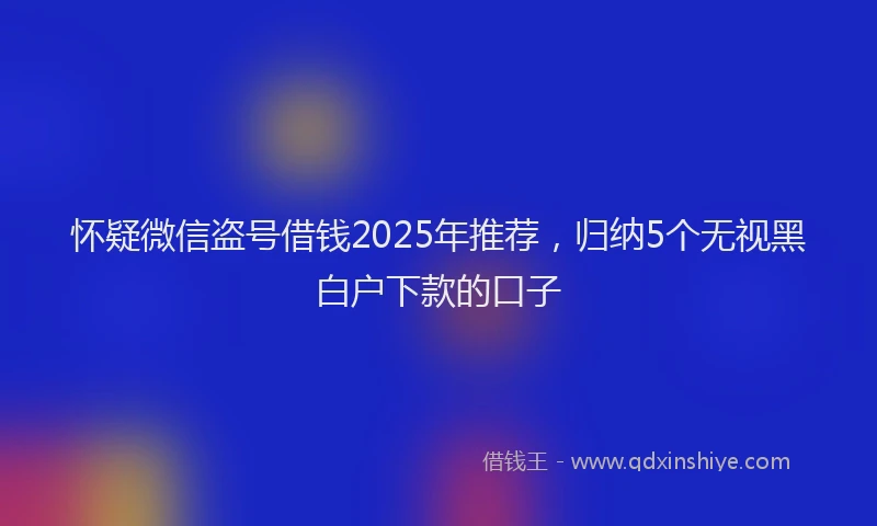 怀疑微信盗号借钱2025年推荐，归纳5个无视黑白户下款的口子