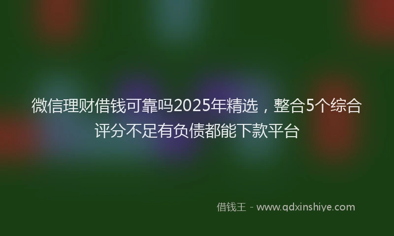 微信理财借钱可靠吗2025年精选，整合5个综合评分不足有负债都能下款平台