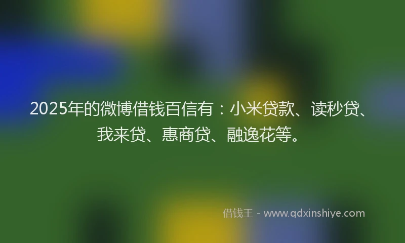 2025年的微博借钱百信有：小米贷款、读秒贷、我来贷、惠商贷、融逸花等。
