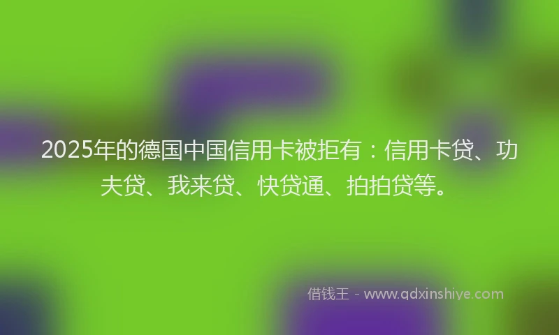 2025年的德国中国信用卡被拒有：信用卡贷、功夫贷、我来贷、快贷通、拍拍贷等。