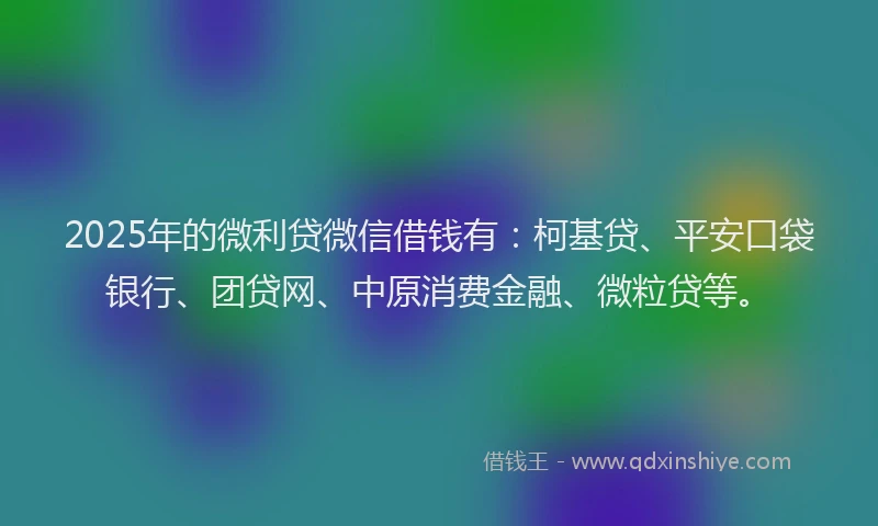 2025年的微利贷微信借钱有：柯基贷、平安口袋银行、团贷网、中原消费金融、微粒贷等。