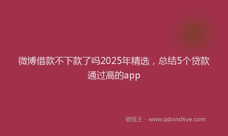 微博借款不下款了吗2025年精选，总结5个贷款通过高的app