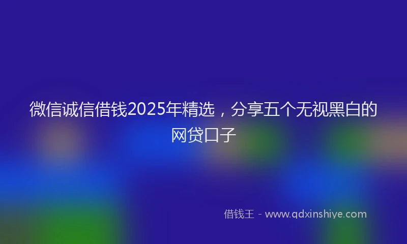 微信诚信借钱2025年精选，分享五个无视黑白的网贷口子
