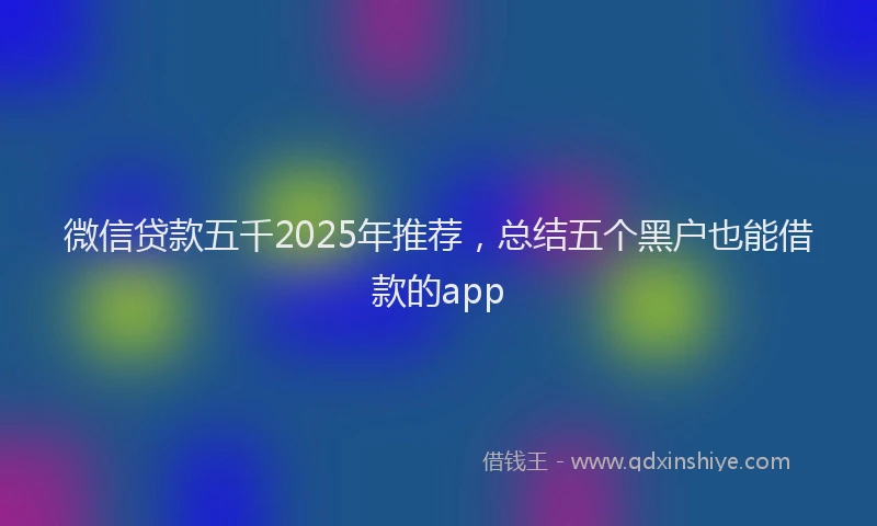 微信贷款五千2025年推荐，总结五个黑户也能借款的app