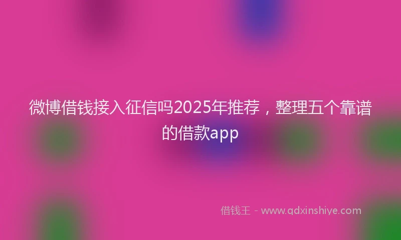 微博借钱接入征信吗2025年推荐，整理五个靠谱的借款app