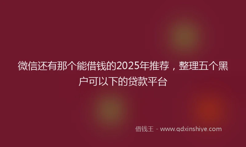微信还有那个能借钱的2025年推荐，整理五个黑户可以下的贷款平台
