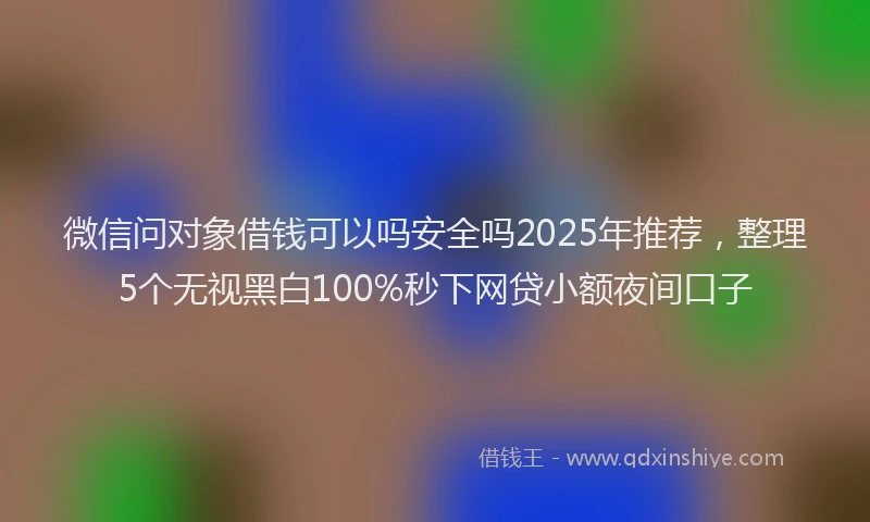 微信问对象借钱可以吗安全吗2025年推荐，整理5个无视黑白100%秒下网贷小额夜间口子