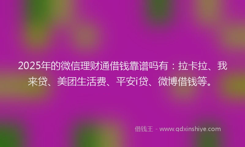 2025年的微信理财通借钱靠谱吗有：拉卡拉、我来贷、美团生活费、平安i贷、微博借钱等。