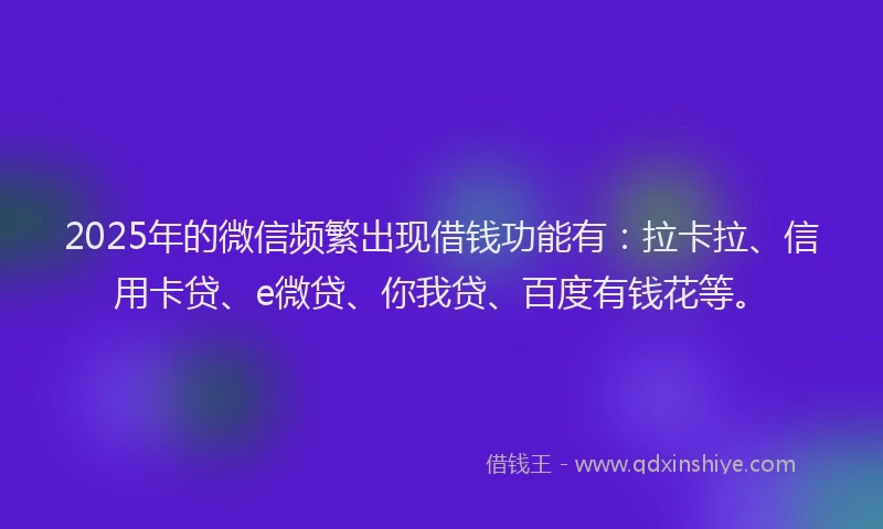 2025年的微信频繁出现借钱功能有：拉卡拉、信用卡贷、e微贷、你我贷、百度有钱花等。