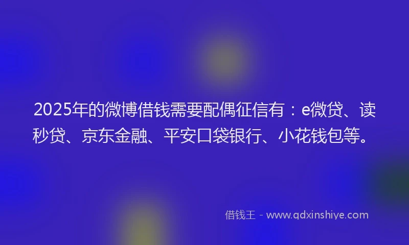 2025年的微博借钱需要配偶征信有：e微贷、读秒贷、京东金融、平安口袋银行、小花钱包等。