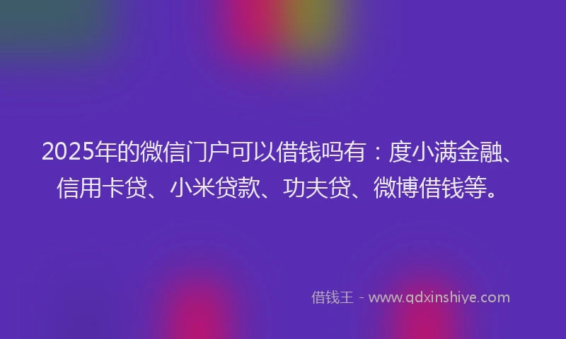 2025年的微信门户可以借钱吗有：度小满金融、信用卡贷、小米贷款、功夫贷、微博借钱等。