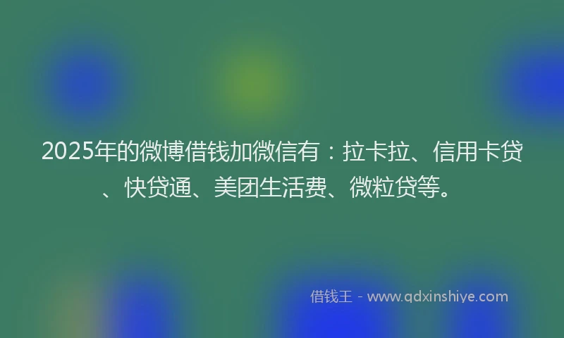 2025年的微博借钱加微信有:拉卡拉、信用卡贷、快贷通、美团生活费、微粒贷等。