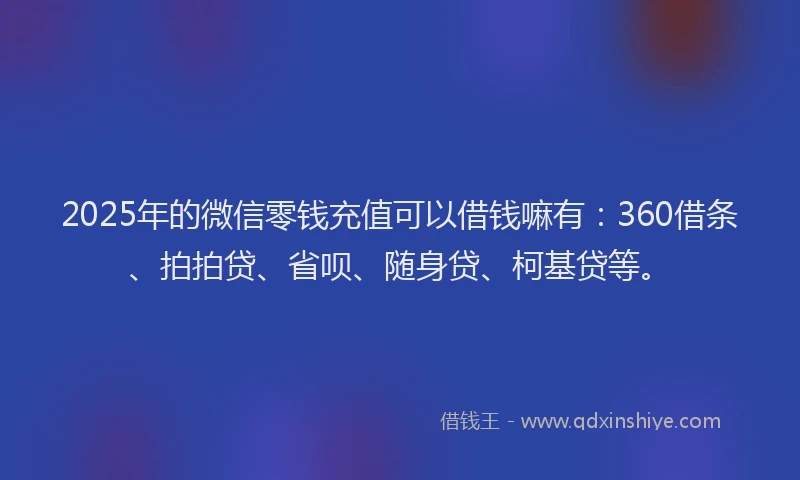 2025年的微信零钱充值可以借钱嘛有：360借条、拍拍贷、省呗、随身贷、柯基贷等。