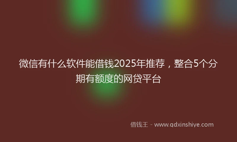 微信有什么软件能借钱2025年推荐，整合5个分期有额度的网贷平台