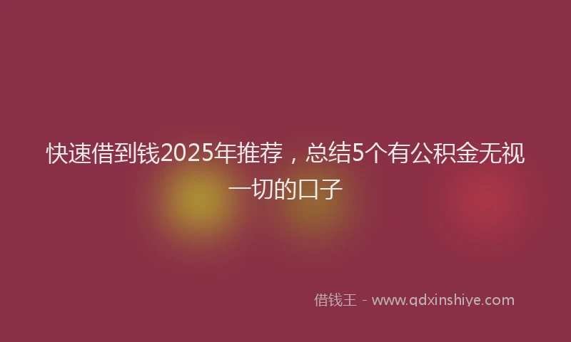 快速借到钱2025年推荐，总结5个有公积金无视一切的口子