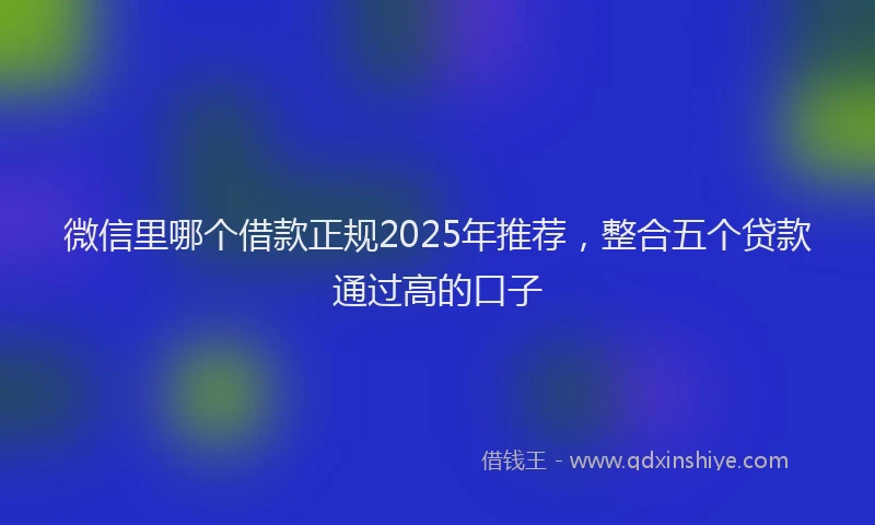 微信里哪个借款正规2025年推荐，整合五个贷款通过高的口子